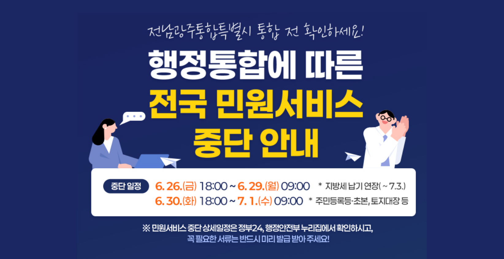행정통합에 따른 전국 민원서비스 중단 안내
중단일정: 6.26.(금) 18:00 ~ 6.29.(월) 09:00  * 지방세 납기 연장(~7.3.)
                   6.30.(화) 18:00 ~ 7.1.(수) 09:00    *주민등록등초본, 토지대장 등