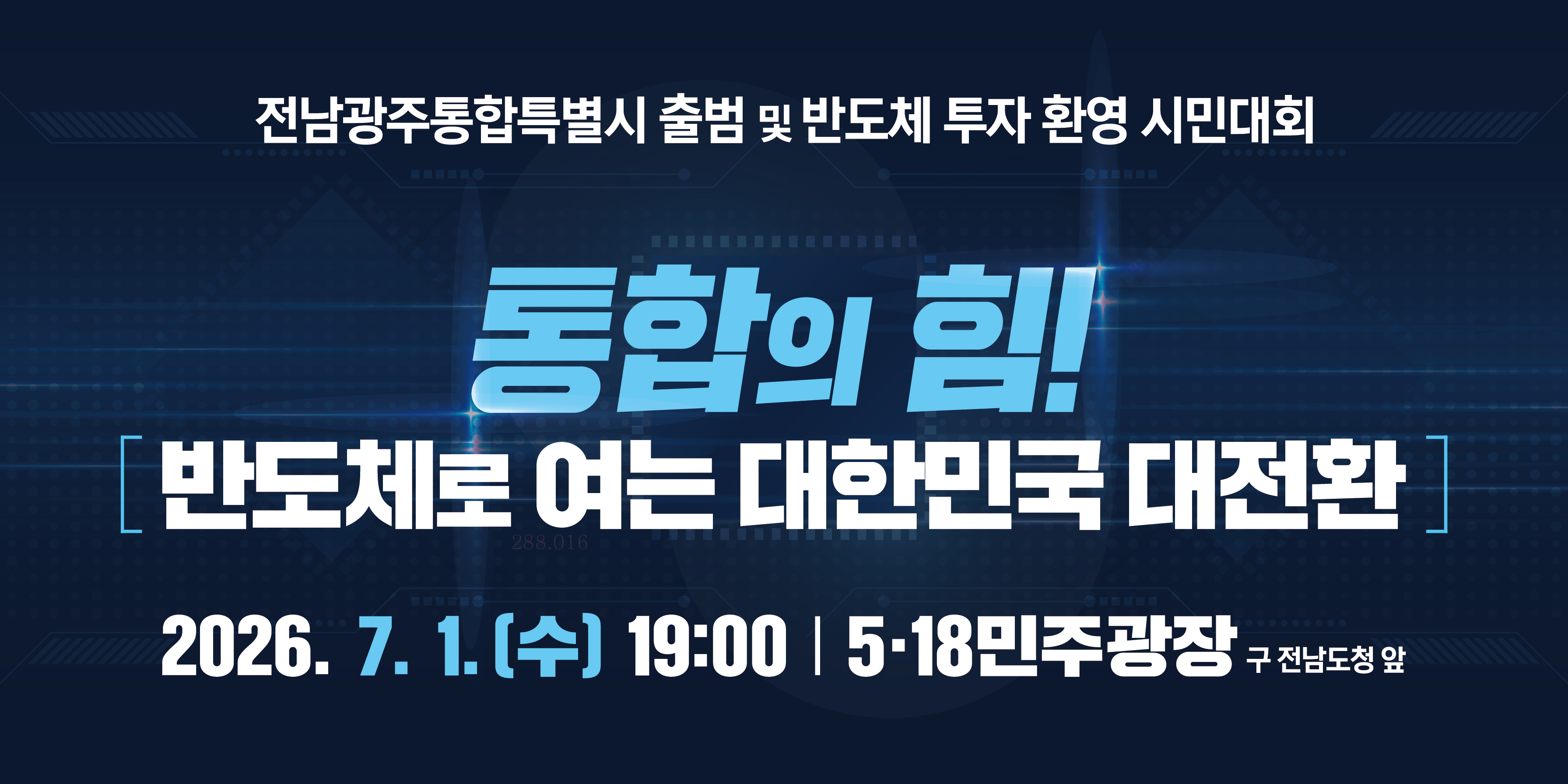 전남광주통합특별시 출범 및 반도체 투자 환영시민대회
반도체로 여는 대한민국 대전환
2026.7.1.(수) 19:00 / 5.18민주광장(구 전남도청 앞)